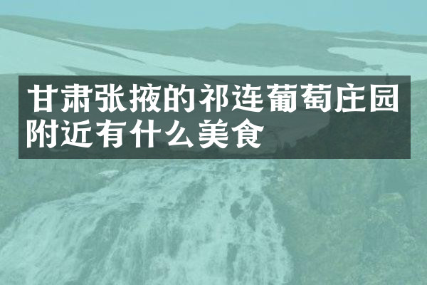 甘肃张掖的祁连葡萄庄园附近有什么美食