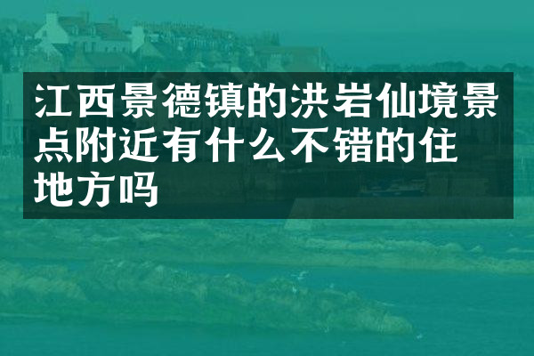 江西景德镇的洪岩仙境景点附近有什么不错的住的地方吗