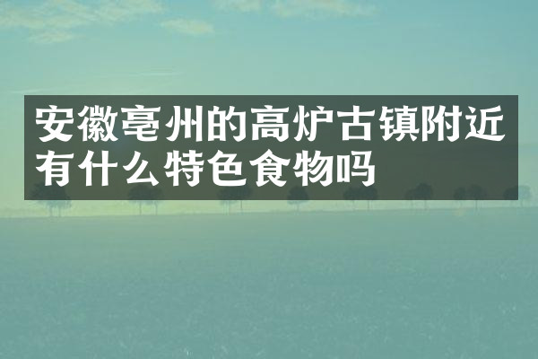 安徽亳州的高炉古镇附近有什么特色食物吗