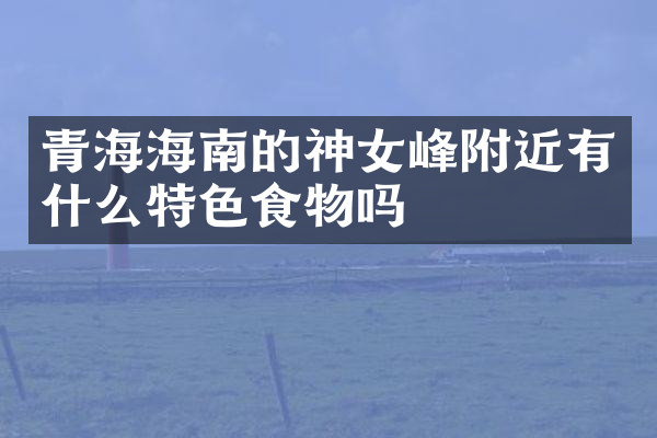 青海海南的神女峰附近有什么特色食物吗