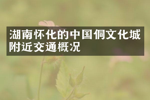 湖南怀化的中国侗文化城附近交通概况