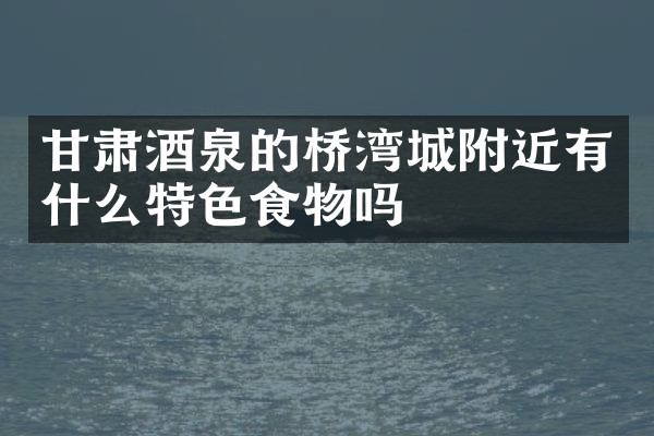 甘肃酒泉的桥湾城附近有什么特色食物吗