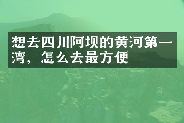 想去四川阿坝的黄河第一湾，怎么去最方便