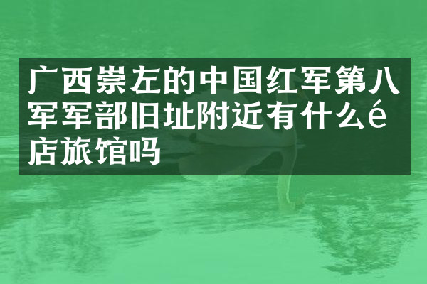 广西崇左的中国红军第八军军部旧址附近有什么酒店旅馆吗
