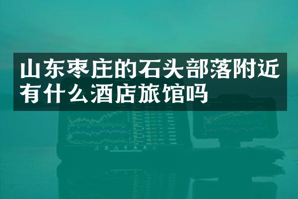 山东枣庄的石头部落附近有什么酒店旅馆吗