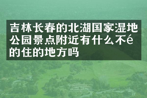 吉林长春的北湖国家湿地公园景点附近有什么不错的住的地方吗