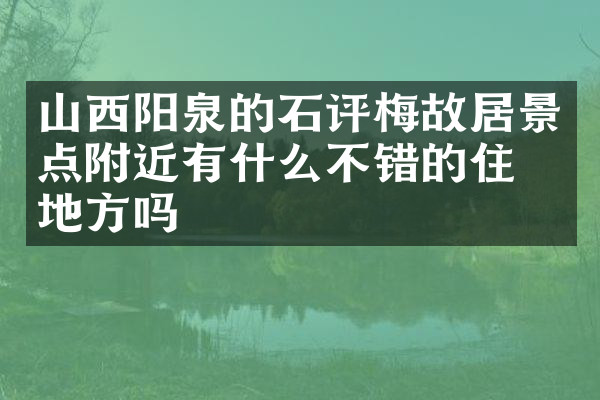 山西阳泉的石评梅故居景点附近有什么不错的住的地方吗