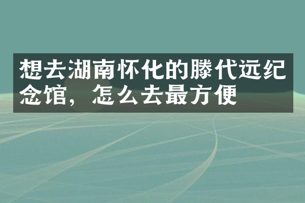 想去湖南怀化的滕代远纪念馆，怎么去最方便