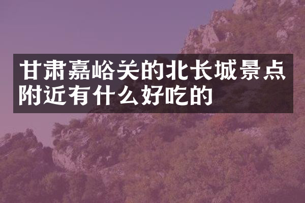 甘肃嘉峪关的北长城景点附近有什么好吃的