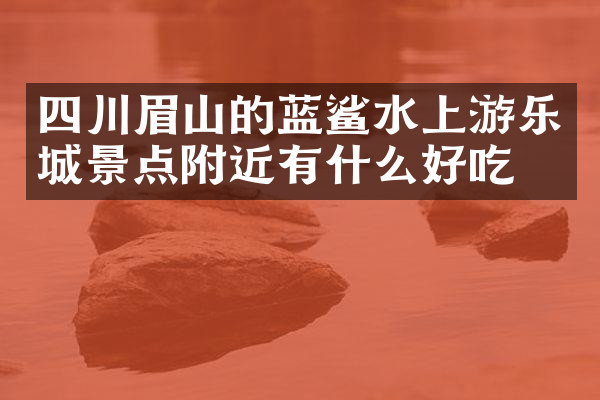 四川眉山的蓝鲨水上游乐城景点附近有什么好吃的