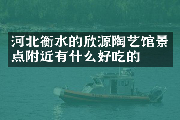 河北衡水的欣源陶艺馆景点附近有什么好吃的