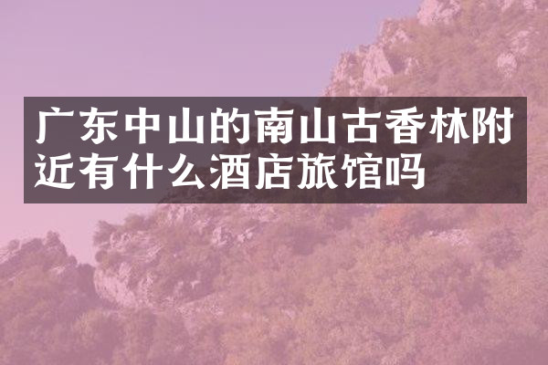 广东中山的南山古香林附近有什么酒店旅馆吗