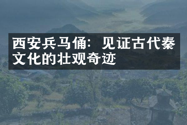 西安兵马俑：见证古代秦文化的壮观奇迹