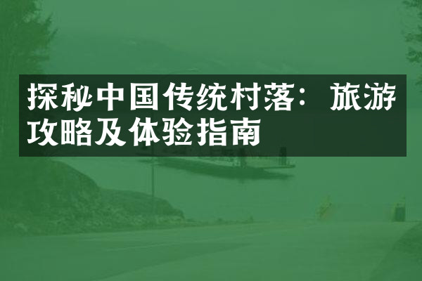 探秘中国传统村落：旅游攻略及体验指南