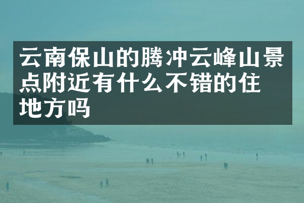 云南保山的腾冲云峰山景点附近有什么不错的住的地方吗