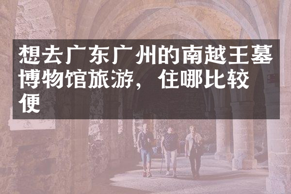 想去广东广州的南越王墓博物馆旅游，住哪比较方便