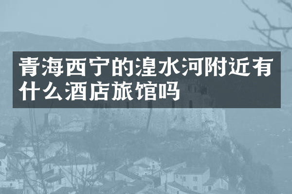 青海西宁的湟水河附近有什么酒店旅馆吗