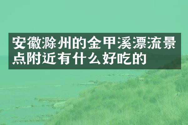安徽滁州的金甲溪漂流景点附近有什么好吃的