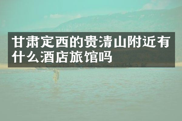 甘肃定西的贵清山附近有什么酒店旅馆吗