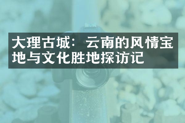 大理古城：云南的风情宝地与文化胜地探访记