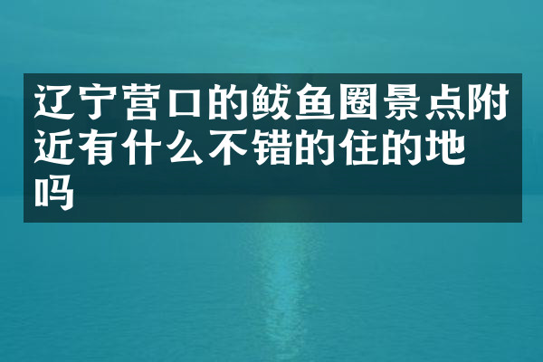 辽宁营口的鲅鱼圈景点附近有什么不错的住的地方吗