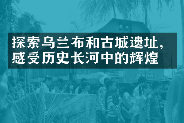 探索乌兰布和古城遗址，感受历史长河中的辉煌