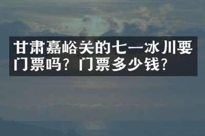 甘肃嘉峪关的七一冰川要门票吗？门票多少钱？
