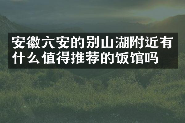 安徽六安的别山湖附近有什么值得推荐的饭馆吗