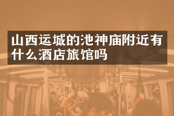 山西运城的池神庙附近有什么酒店旅馆吗