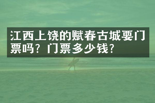 江西上饶的赋春古城要门票吗？门票多少钱？