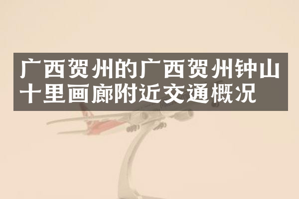 广西贺州的广西贺州钟山十里画廊附近交通概况