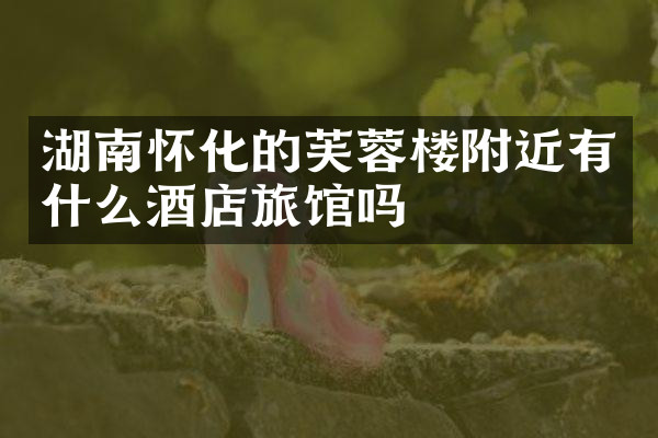 湖南怀化的芙蓉楼附近有什么酒店旅馆吗