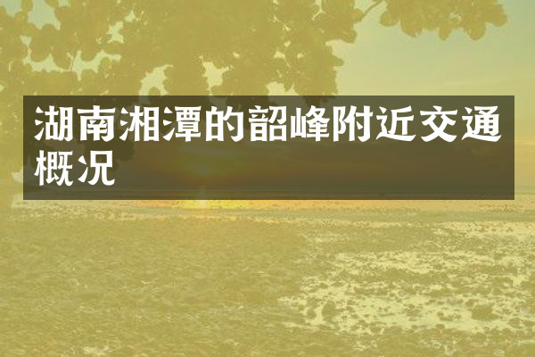 湖南湘潭的韶峰附近交通概况