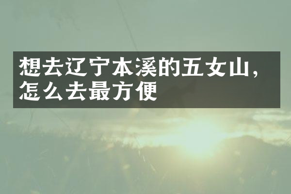 想去辽宁本溪的五女山，怎么去最方便