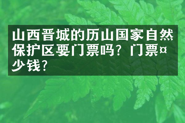 山西晋城的历山国家自然保护区要门票吗？门票多少钱？