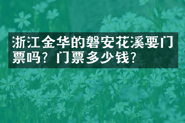浙江金华的磐安花溪要门票吗？门票多少钱？