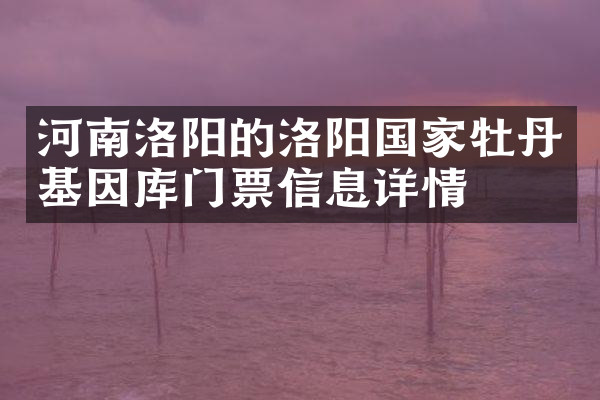 河南洛阳的洛阳国家牡丹基因库门票信息详情