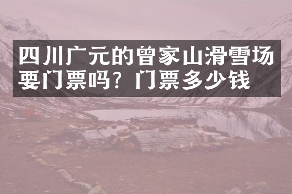 四川广元的曾家山滑雪场要门票吗？门票多少钱？