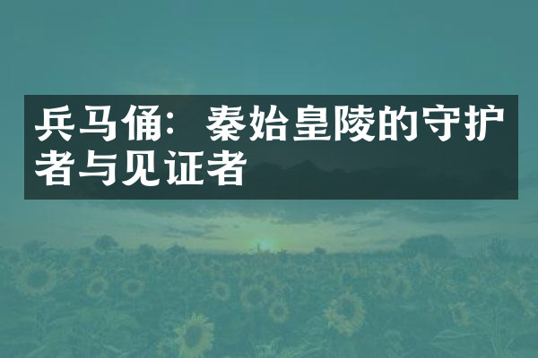兵马俑：秦始皇陵的守护者与见证者