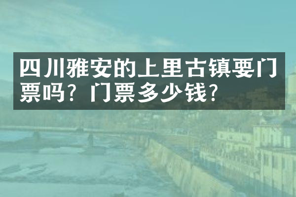 四川雅安的上里古镇要门票吗？门票多少钱？