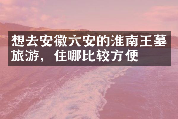 想去安徽六安的淮南王墓旅游，住哪比较方便