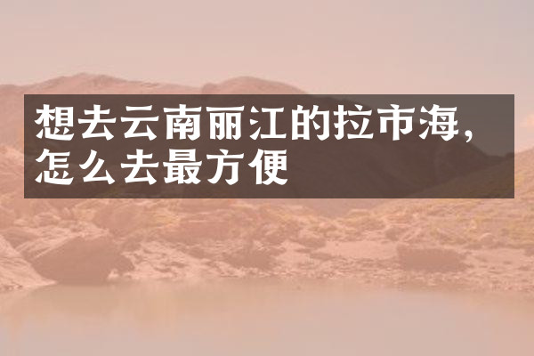 想去云南丽江的拉市海，怎么去最方便