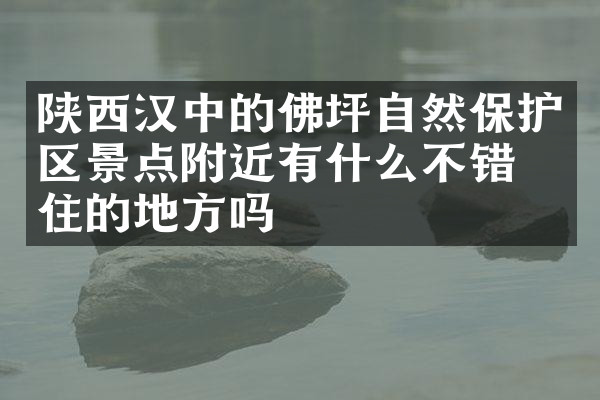 陕西汉中的佛坪自然保护区景点附近有什么不错的住的地方吗