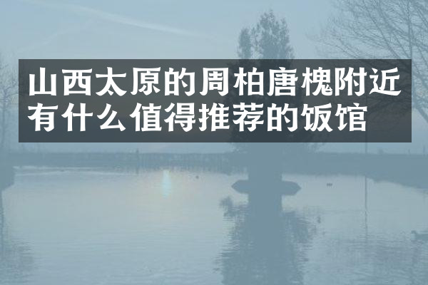 山西太原的周柏唐槐附近有什么值得推荐的饭馆吗
