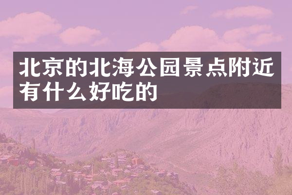 北京的北海公园景点附近有什么好吃的