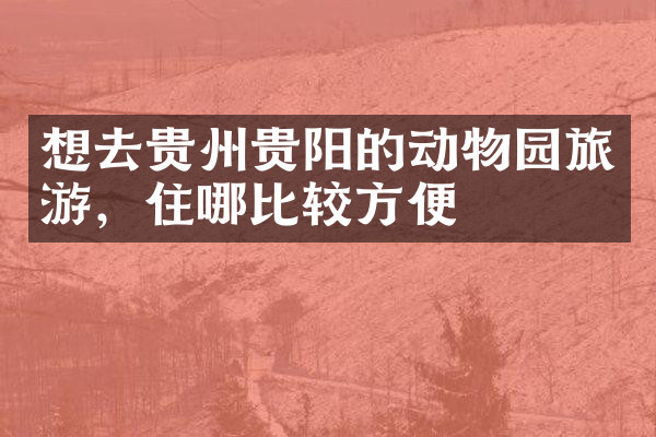 想去贵州贵阳的动物园旅游，住哪比较方便