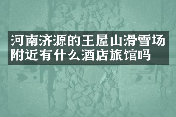 河南济源的王屋山滑雪场附近有什么酒店旅馆吗