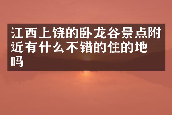 江西上饶的卧龙谷景点附近有什么不错的住的地方吗