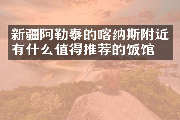 新疆阿勒泰的喀纳斯附近有什么值得推荐的饭馆吗