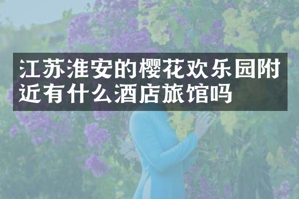 江苏淮安的樱花欢乐园附近有什么酒店旅馆吗